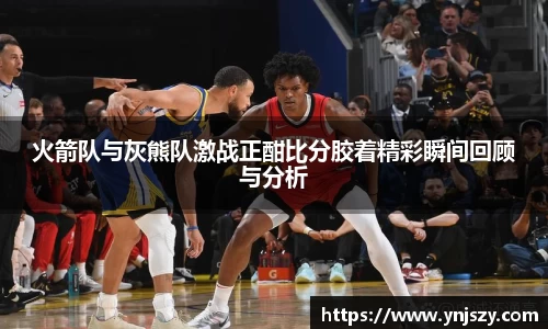 火箭队与灰熊队激战正酣比分胶着精彩瞬间回顾与分析
