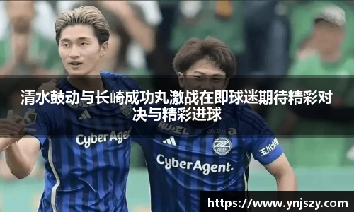 清水鼓动与长崎成功丸激战在即球迷期待精彩对决与精彩进球