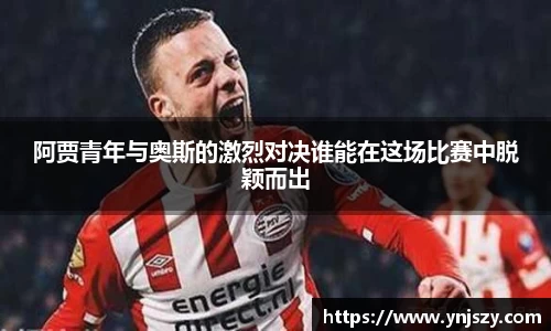 阿贾青年与奥斯的激烈对决谁能在这场比赛中脱颖而出